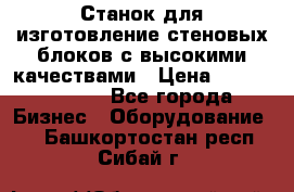  Станок для изготовление стеновых блоков с высокими качествами › Цена ­ 311 592 799 - Все города Бизнес » Оборудование   . Башкортостан респ.,Сибай г.